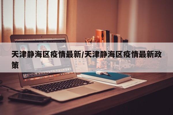 天津静海区疫情最新/天津静海区疫情最新政策