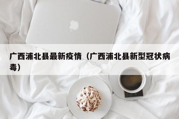 广西浦北县最新疫情(广西浦北县新型冠状病毒)