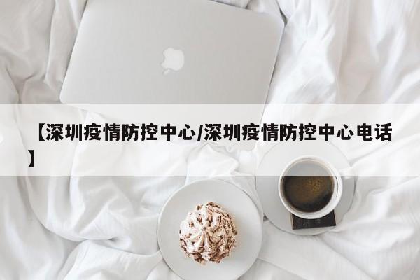 【深圳疫情防控中心/深圳疫情防控中心电话】