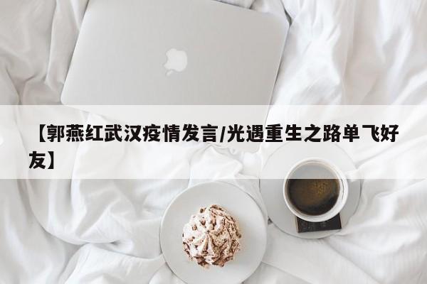 【郭燕红武汉疫情发言/光遇重生之路单飞好友】