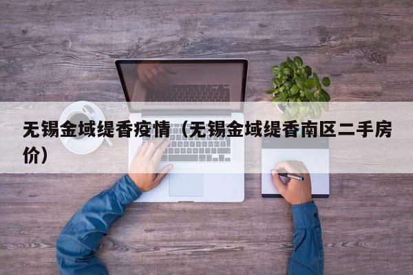 无锡金域缇香疫情(无锡金域缇香南区二手房价)