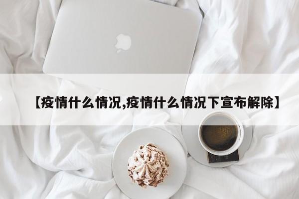 【疫情什么情况,疫情什么情况下宣布解除】