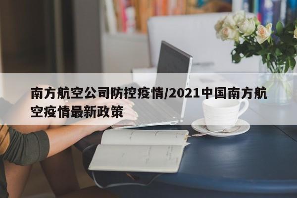 南方航空公司防控疫情/2021中国南方航空疫情最新政策