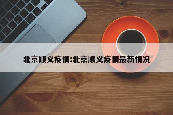北京顺义疫情:北京顺义疫情最新情况
