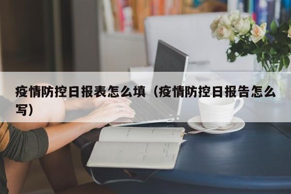 疫情防控日报表怎么填(疫情防控日报告怎么写)