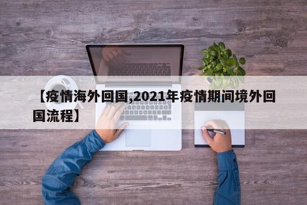 【疫情海外回国,2021年疫情期间境外回国流程】