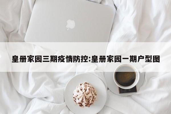 皇册家园三期疫情防控:皇册家园一期户型图