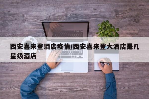 西安喜来登酒店疫情/西安喜来登大酒店是几星级酒店