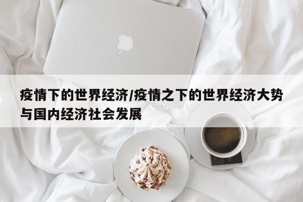 疫情下的世界经济/疫情之下的世界经济大势与国内经济社会发展