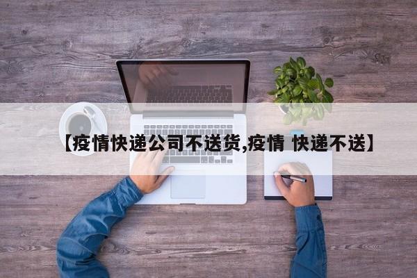 【疫情快递公司不送货,疫情 快递不送】