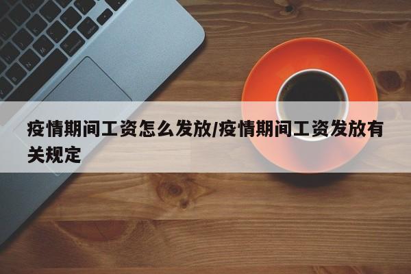 疫情期间工资怎么发放/疫情期间工资发放有关规定