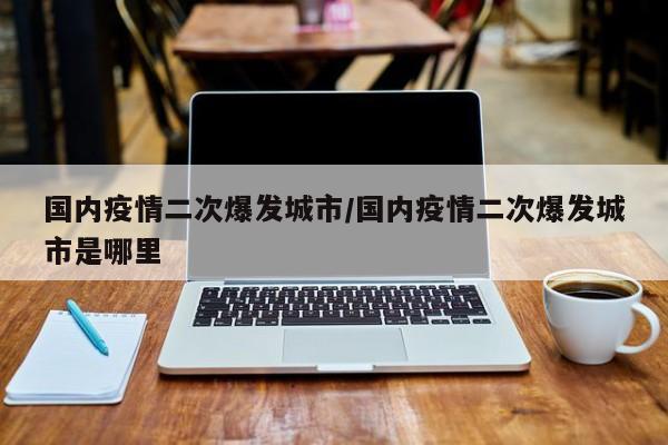 国内疫情二次爆发城市/国内疫情二次爆发城市是哪里