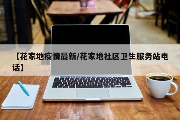 【花家地疫情最新/花家地社区卫生服务站电话】