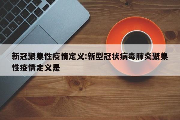 新冠聚集性疫情定义:新型冠状病毒肺炎聚集性疫情定义是