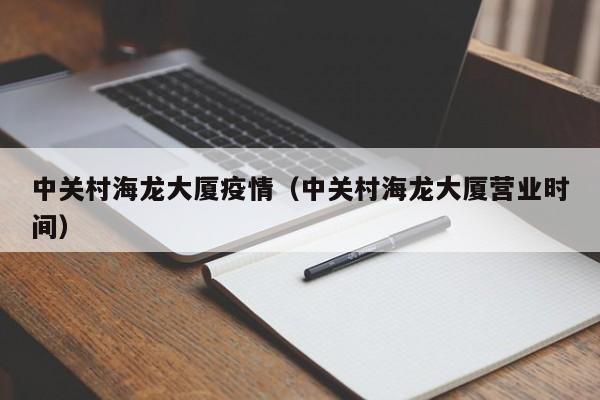 中关村海龙大厦疫情(中关村海龙大厦营业时间)