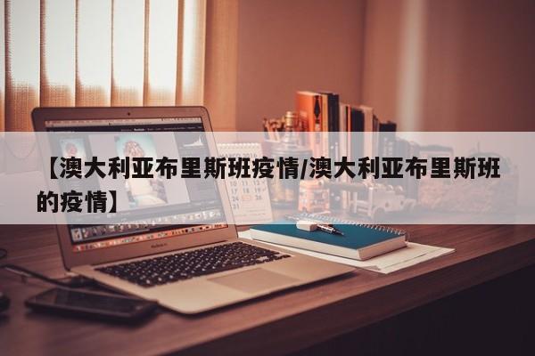 【澳大利亚布里斯班疫情/澳大利亚布里斯班的疫情】