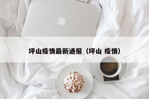 坪山疫情最新通报(坪山 疫情)