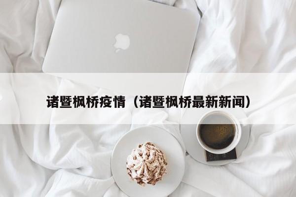 诸暨枫桥疫情(诸暨枫桥最新新闻)