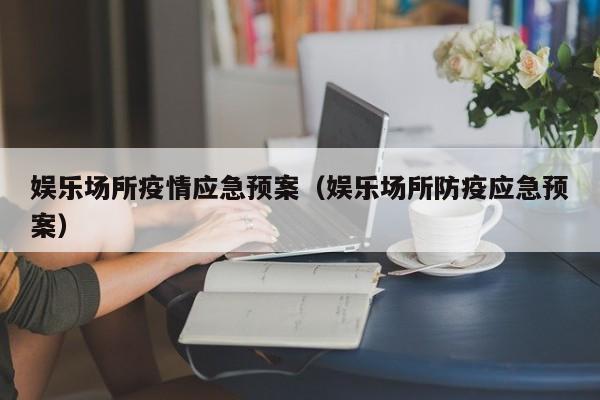 娱乐场所疫情应急预案(娱乐场所防疫应急预案)