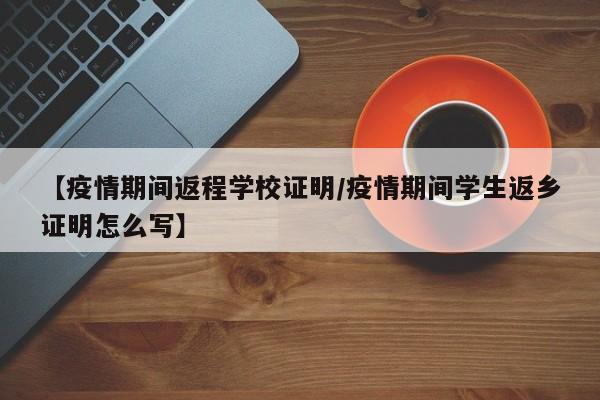 【疫情期间返程学校证明/疫情期间学生返乡证明怎么写】