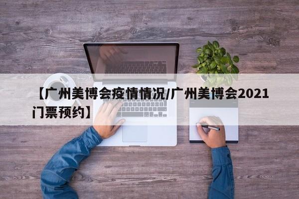 【广州美博会疫情情况/广州美博会2021门票预约】