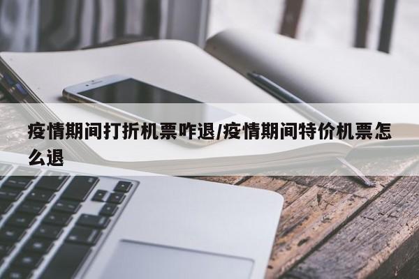 疫情期间打折机票咋退/疫情期间特价机票怎么退