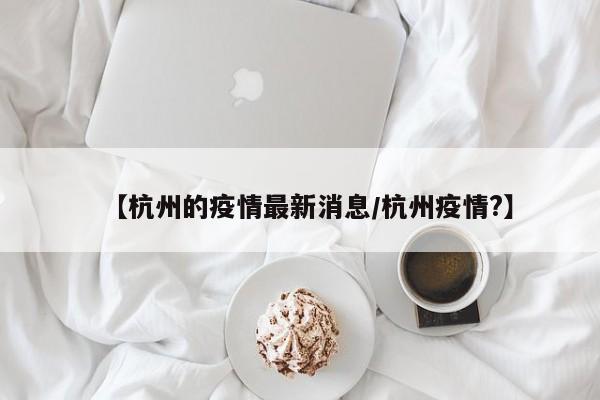 【杭州的疫情最新消息/杭州疫情?】