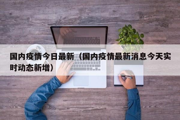 国内疫情今日最新(国内疫情最新消息今天实时动态新增)