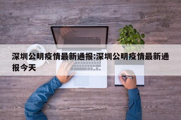深圳公明疫情最新通报:深圳公明疫情最新通报今天