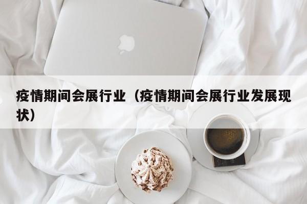 疫情期间会展行业(疫情期间会展行业发展现状)