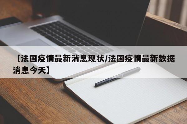 【法国疫情最新消息现状/法国疫情最新数据消息今天】