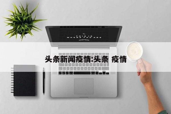 头条新闻疫情:头条 疫情