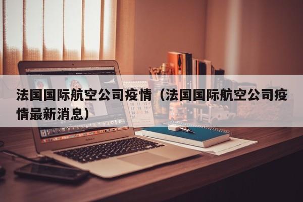 法国国际航空公司疫情(法国国际航空公司疫情最新消息)