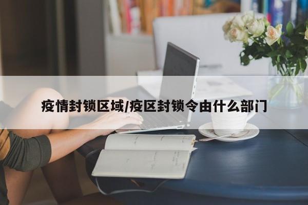 疫情封锁区域/疫区封锁令由什么部门