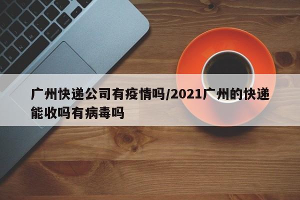 广州快递公司有疫情吗/2021广州的快递能收吗有病毒吗