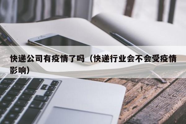 快递公司有疫情了吗(快递行业会不会受疫情影响)