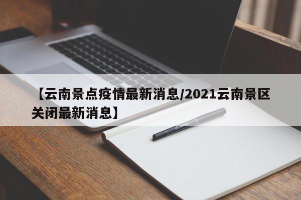 【云南景点疫情最新消息/2021云南景区关闭最新消息】