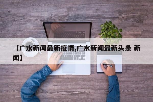 【广水新闻最新疫情,广水新闻最新头条 新闻】