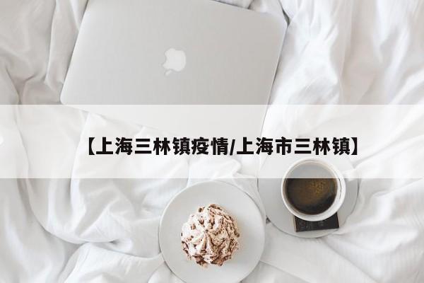 【上海三林镇疫情/上海市三林镇】