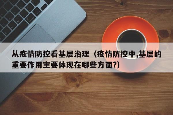 从疫情防控看基层治理(疫情防控中,基层的重要作用主要体现在哪些方面?)
