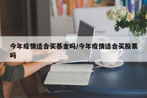 今年疫情适合买基金吗/今年疫情适合买股票吗