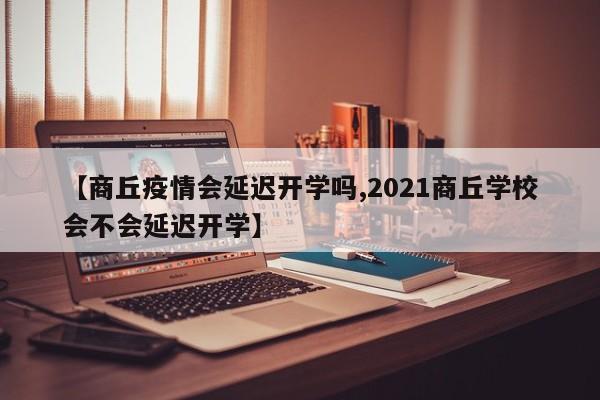 【商丘疫情会延迟开学吗,2021商丘学校会不会延迟开学】