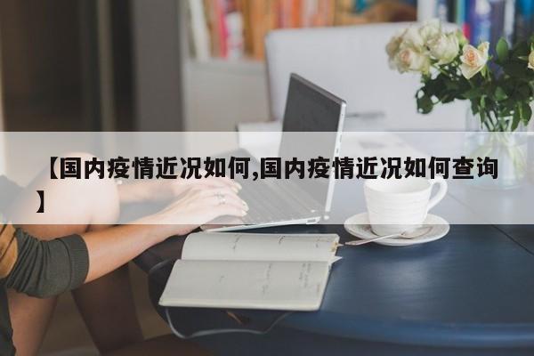 【国内疫情近况如何,国内疫情近况如何查询】