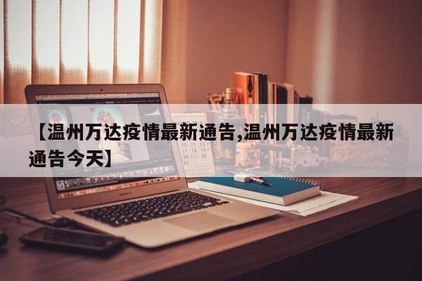 【温州万达疫情最新通告,温州万达疫情最新通告今天】
