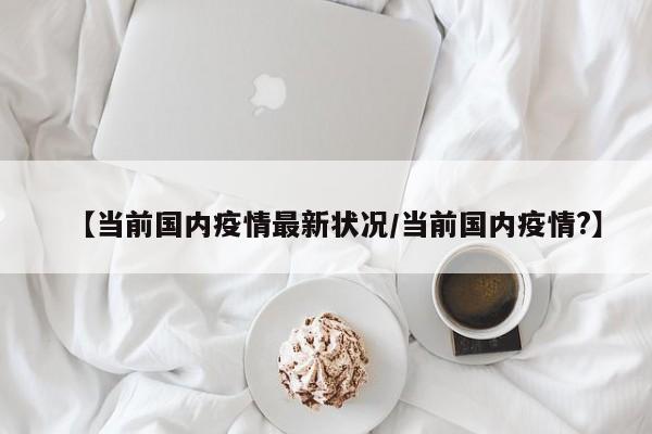 【当前国内疫情最新状况/当前国内疫情?】