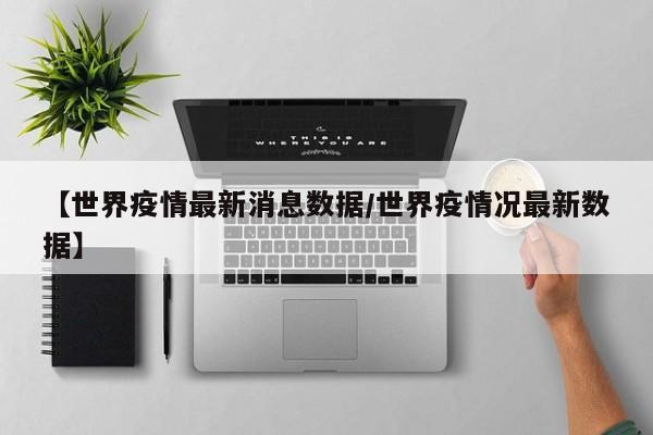 【世界疫情最新消息数据/世界疫情况最新数据】