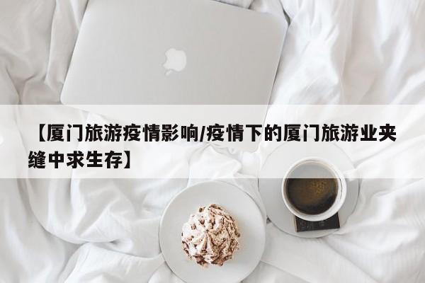 【厦门旅游疫情影响/疫情下的厦门旅游业夹缝中求生存】