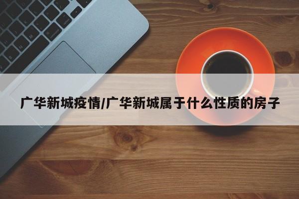 广华新城疫情/广华新城属于什么性质的房子