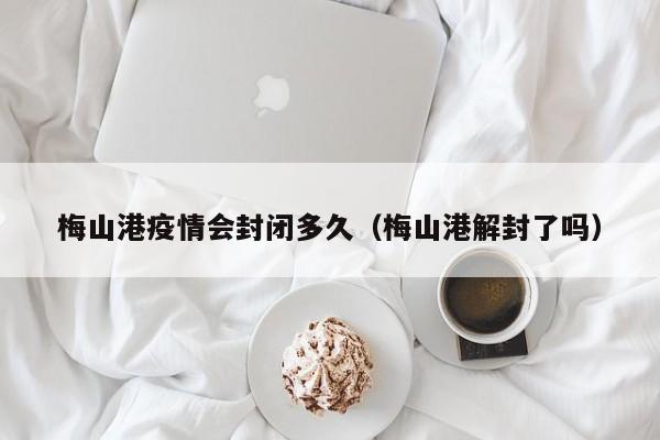 梅山港疫情会封闭多久(梅山港解封了吗)