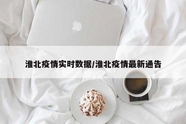 淮北疫情实时数据/淮北疫情最新通告